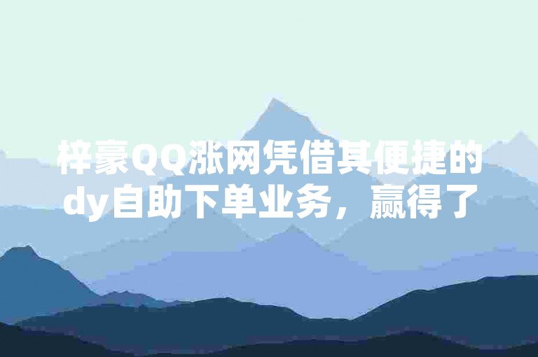 梓豪QQ涨网凭借其便捷的dy自助下单业务，赢得了众多用户的一致好评。