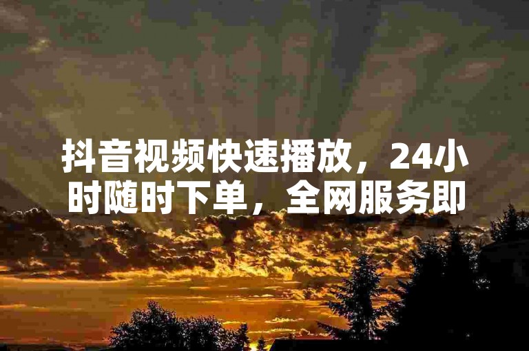 抖音视频快速播放，24小时随时下单，全网服务即刻启动。