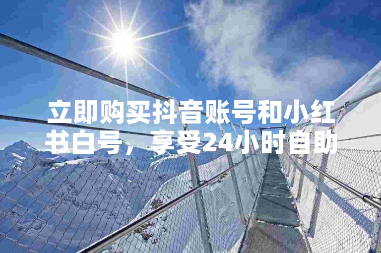 立即购买抖音账号和小红书白号，享受24小时自助发卡服务，快速提升您的社交媒体影响力！