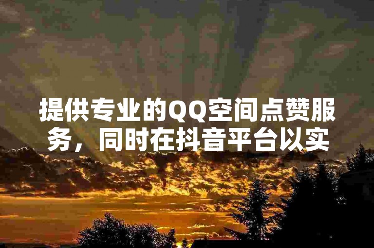 提供专业的QQ空间点赞服务,同时在抖音平台以实惠的价格快速增加粉丝量,并确保快手项目不掉赞,全方位提升您的社交媒体影响力。