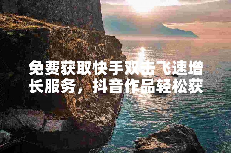 免费获取快手双击飞速增长服务，抖音作品轻松获赞1000+，快手业务区提供买call链接。