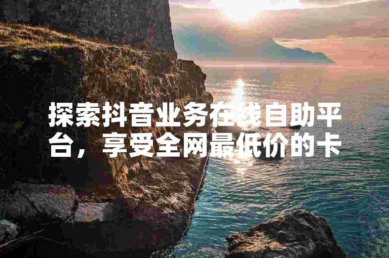 探索抖音业务在线自助平台,享受全网最低价的卡盟科技服务。