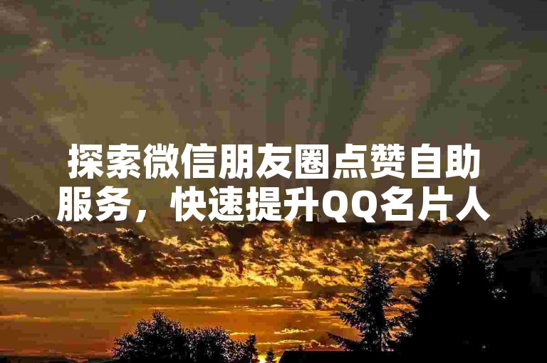 探索微信朋友圈点赞自助服务，快速提升QQ名片人气，轻松获得更多赞与关注。