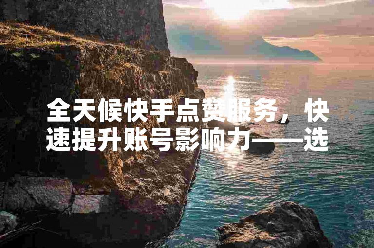 全天候快手点赞服务，快速提升账号影响力——选择我们的自助平台，即刻购买真人点赞。