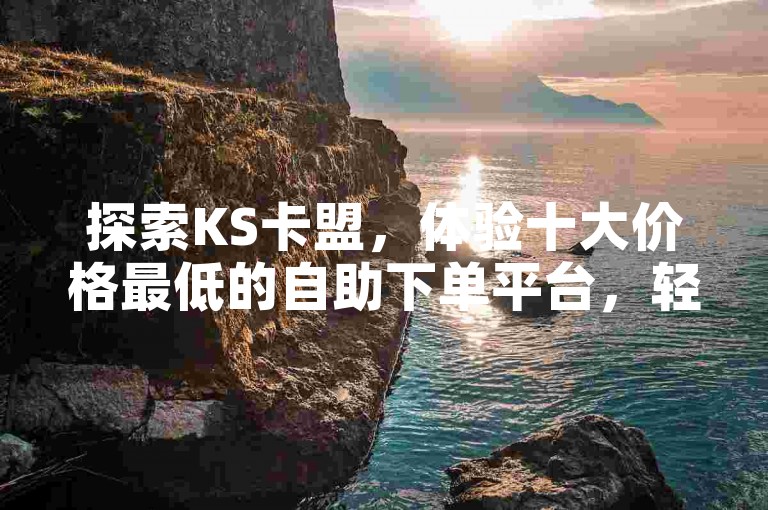 探索KS卡盟，体验十大价格最低的自助下单平台，轻松享受在线自助服务。