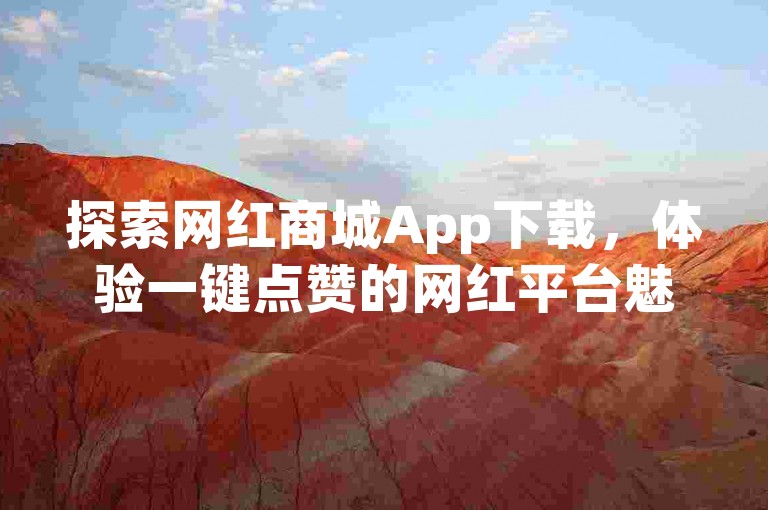 探索网红商城App下载，体验一键点赞的网红平台魅力。