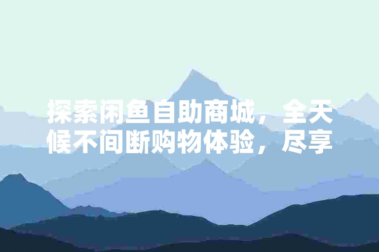探索闲鱼自助商城，全天候不间断购物体验，尽享无限便捷。
