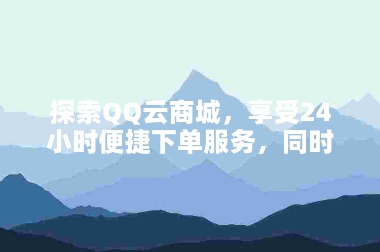 探索QQ云商城，享受24小时便捷下单服务，同时成为网易云音乐的忠实粉丝，畅享无限音乐乐趣。