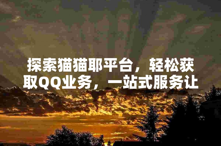 探索猫猫耶平台，轻松获取QQ业务，一站式服务让您的数字生活更加精彩。
