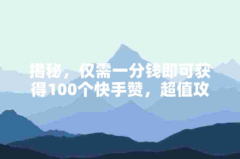 揭秘，仅需一分钱即可获得100个快手赞，超值攻略大公开！