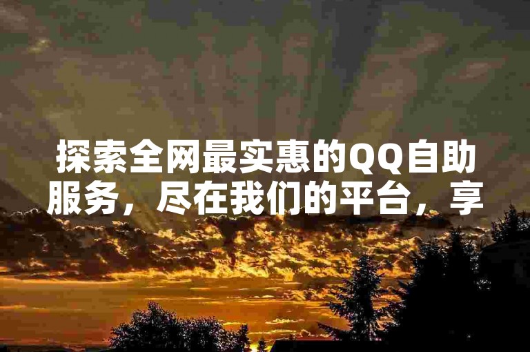 探索全网最实惠的QQ自助服务，尽在我们的平台，享受前所未有的低价优惠。