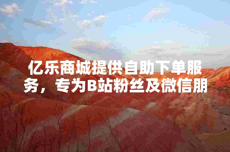 亿乐商城提供自助下单服务，专为B站粉丝及微信朋友圈点赞需求打造，是您全网下单的首选平台。