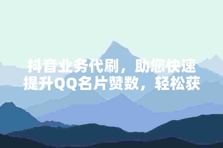 抖音业务代刷，助您快速提升QQ名片赞数，轻松获得更多点赞。
