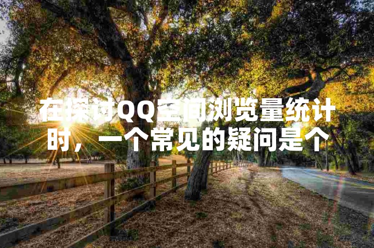 在探讨QQ空间浏览量统计时,一个常见的疑问是个人对自己空间的访问是否被计入总浏览次数。
