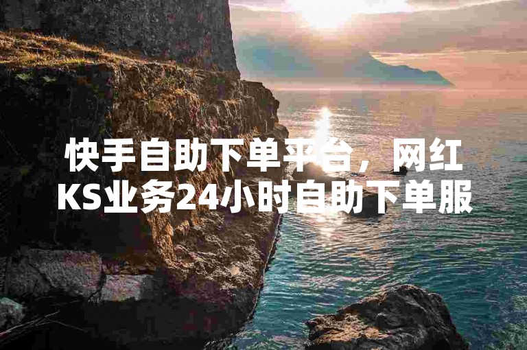 快手自助下单平台，网红KS业务24小时自助下单服务。