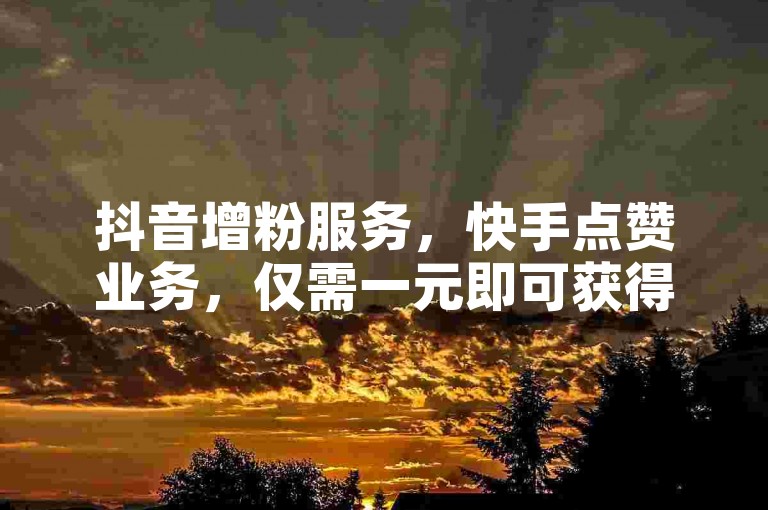 抖音增粉服务，快手点赞业务，仅需一元即可获得1000赞，快速提升账号热度。