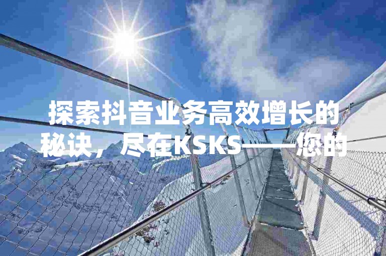 探索抖音业务高效增长的秘诀，尽在KSKS——您的24小时自助下单官网，提供低价代刷服务，助力dy网红快速提升影响力。