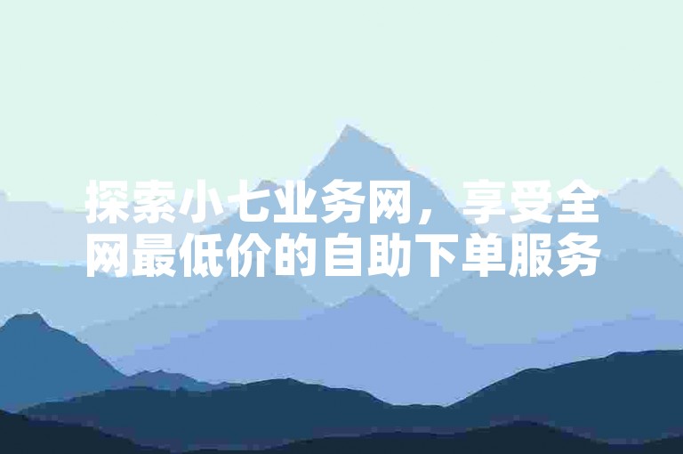 探索小七业务网，享受全网最低价的自助下单服务，快速提升KS推广效果。