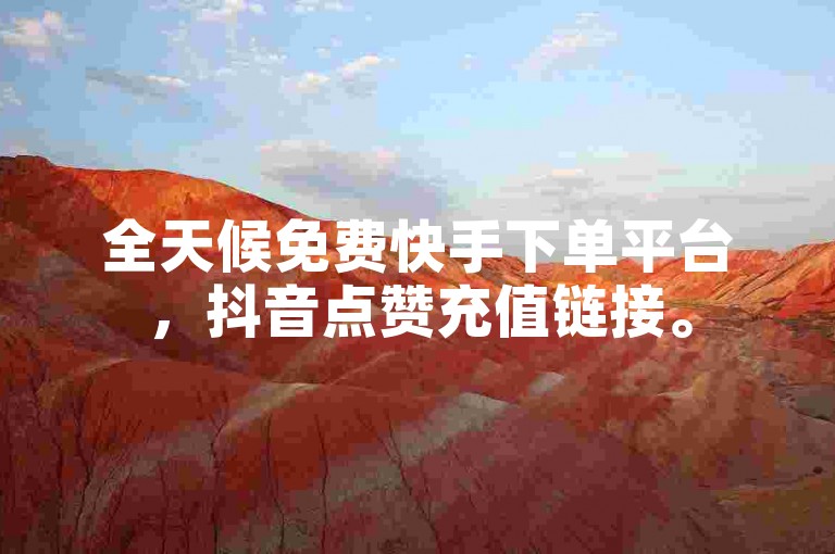 全天候免费快手下单平台，抖音点赞充值链接。