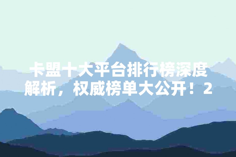 卡盟十大平台排行榜深度解析，权威榜单大公开！2025年必知的卡盟平台排行资讯！