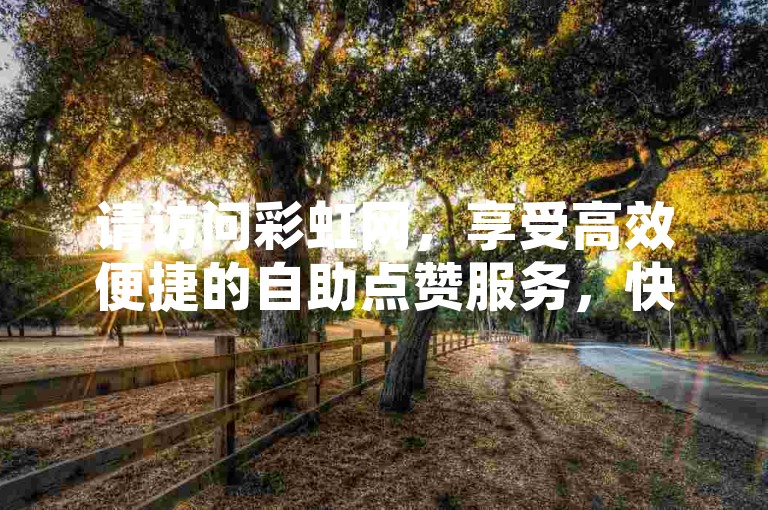 请访问彩虹网，享受高效便捷的自助点赞服务，快速提升您的社交媒体影响力。
