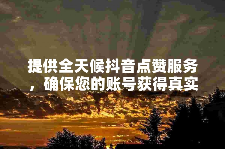 提供全天候抖音点赞服务，确保您的账号获得真实且稳定的支持，助力内容迅速走红。
