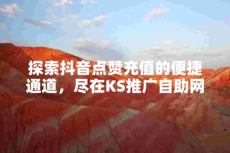 探索抖音点赞充值的便捷通道，尽在KS推广自助网站，快速提升你的社交媒体影响力。