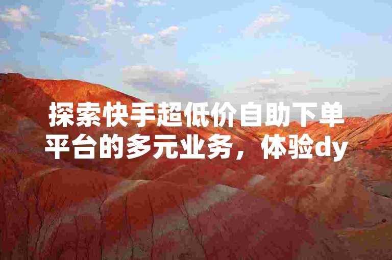 探索快手超低价自助下单平台的多元业务，体验dy自助下单平台带来的便捷服务。