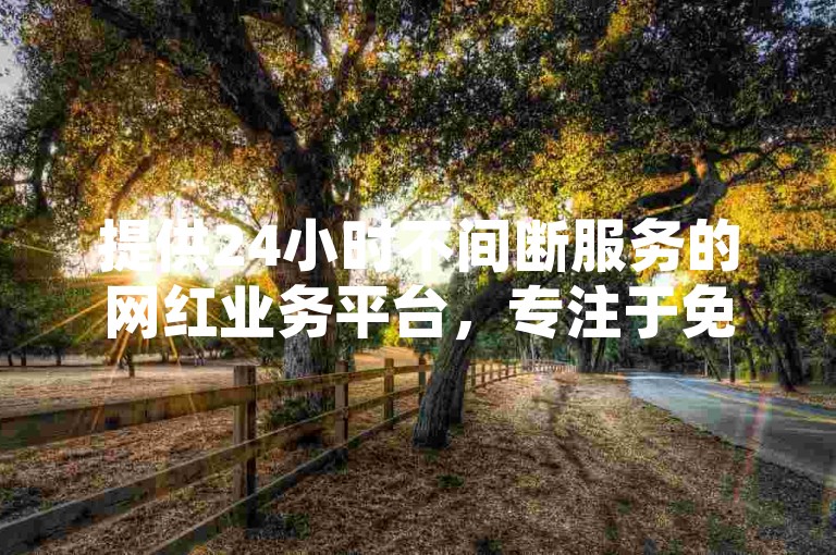 提供24小时不间断服务的网红业务平台，专注于免费刷QQ赞等社交媒体增长服务。