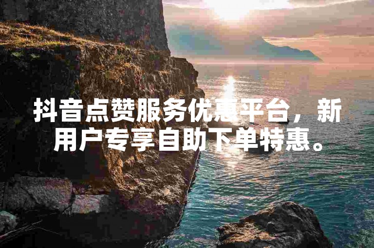 抖音点赞服务优惠平台，新用户专享自助下单特惠。