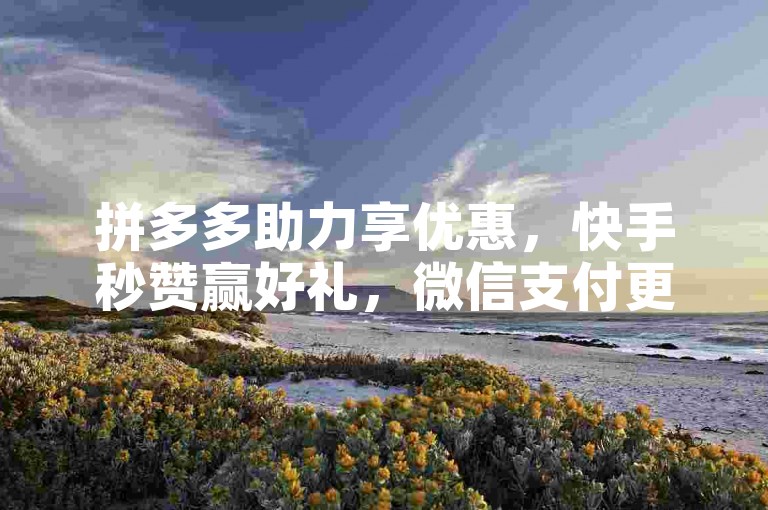 拼多多助力享优惠，快手秒赞赢好礼，微信支付更便捷。