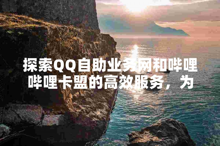 探索QQ自助业务网和哔哩哔哩卡盟的高效服务，为您的数字生活增添便捷与乐趣。