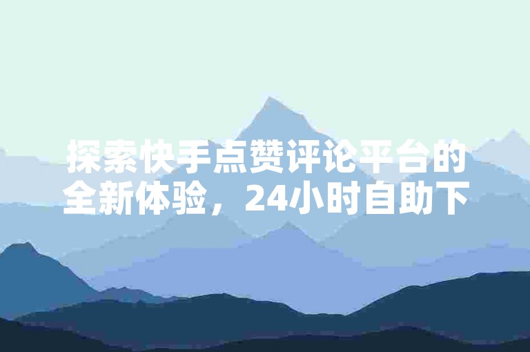 探索快手点赞评论平台的全新体验，24小时自助下单商城随时为您服务。
