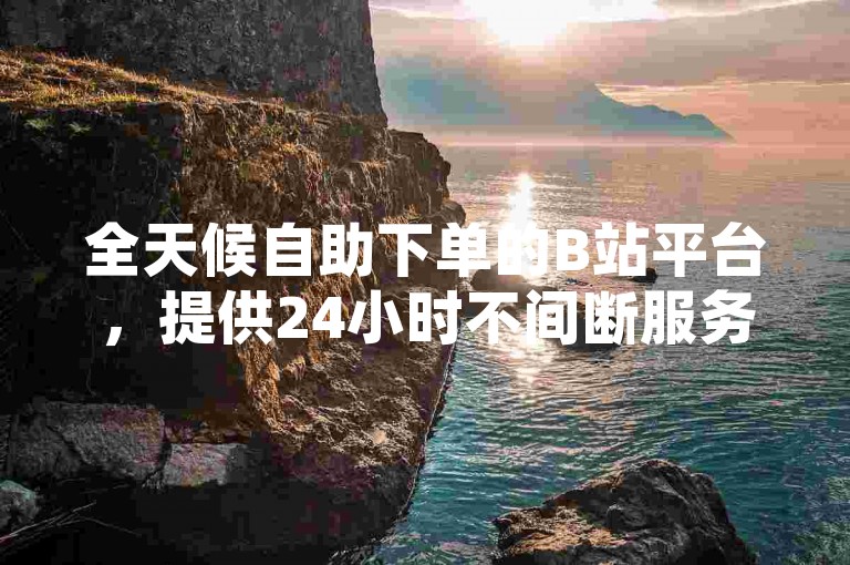 全天候自助下单的B站平台,提供24小时不间断服务,让您随时享受便捷的购物体验。