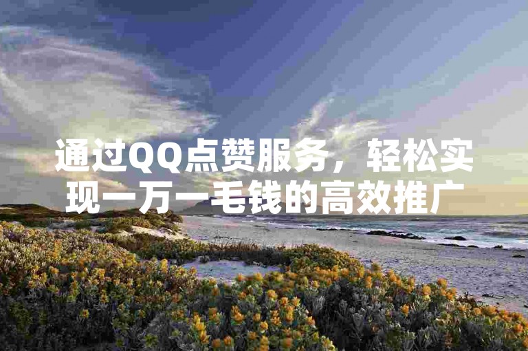 通过QQ点赞服务,轻松实现一万一毛钱的高效推广,提升您的社交网络影响力。