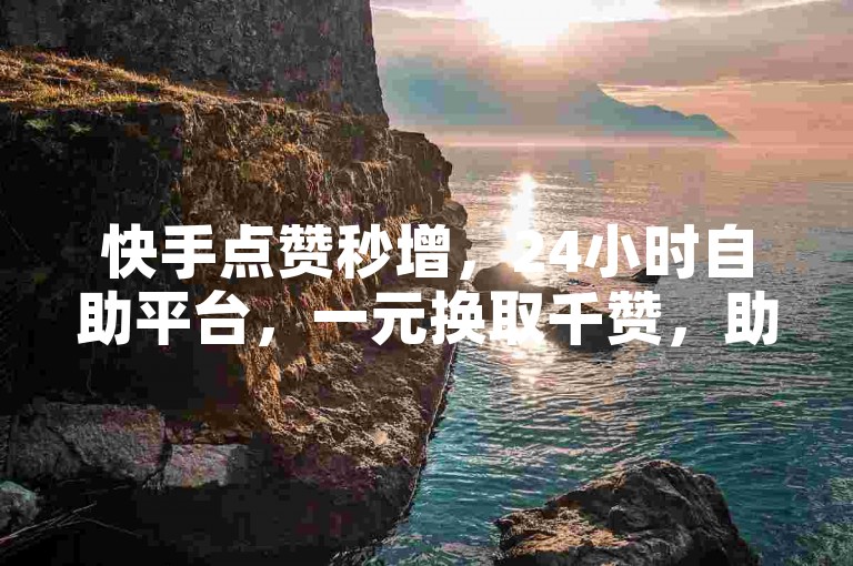 快手点赞秒增，24小时自助平台，一元换取千赞，助力热度飙升！