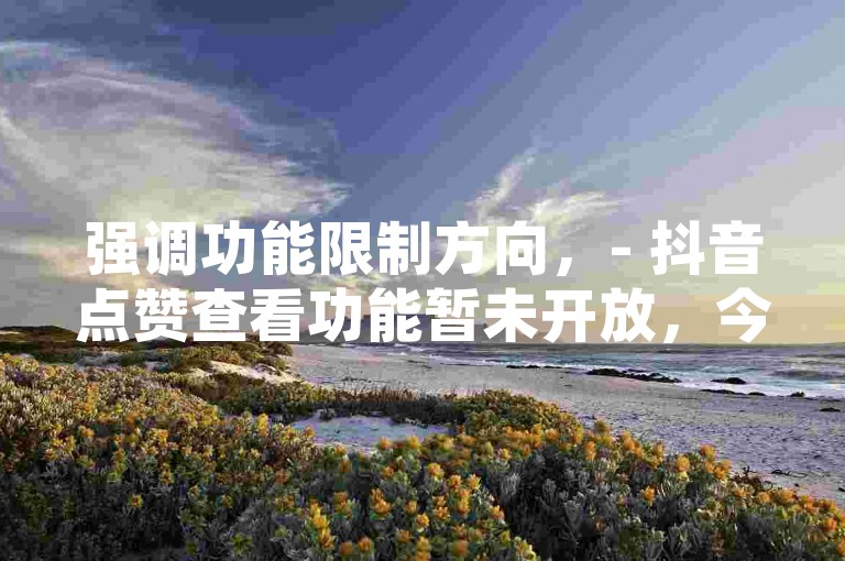强调功能限制方向,- 抖音点赞查看功能暂未开放,今日头条账号交易火热进行中。,- 目前抖音点赞无法查看,而今日头条账号售卖正备受关注。,引导关注方向,- 抖音点赞暂不能查看,快来关注今日头条账号售卖动态吧。,- 抖音点赞暂不支持查看,别错过今日头条账号售卖最新资讯。,突出差异方向,- 抖音点赞查看受限,今日头条账号售卖却热度不减。,- 虽抖音点赞暂不支持查看,但今日头条账号售卖行情看涨。