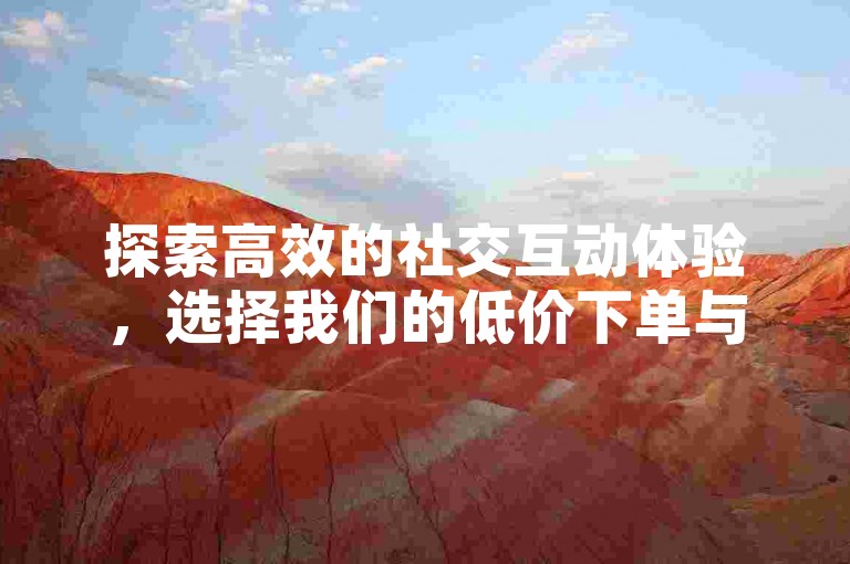 探索高效的社交互动体验，选择我们的低价下单与互赞平台，提升您的在线影响力。