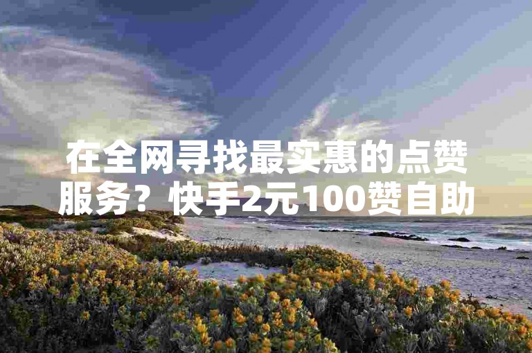 在全网寻找最实惠的点赞服务?快手2元100赞自助下单,仅需0.1元即可获得一万赞,绝对超值!