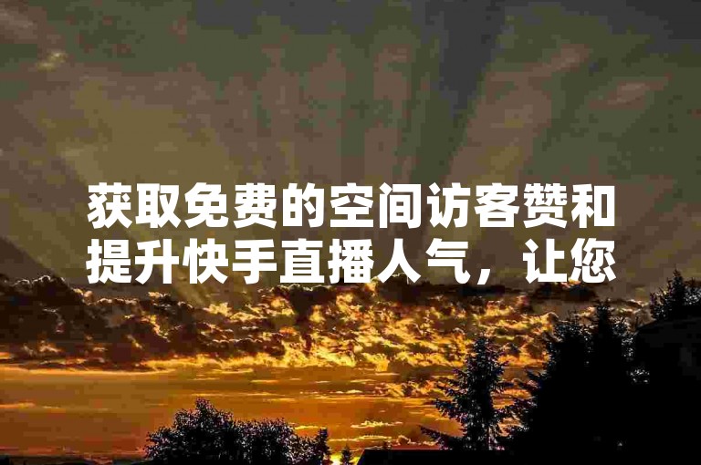 获取免费的空间访客赞和提升快手直播人气，让您的在线存在感飙升！
