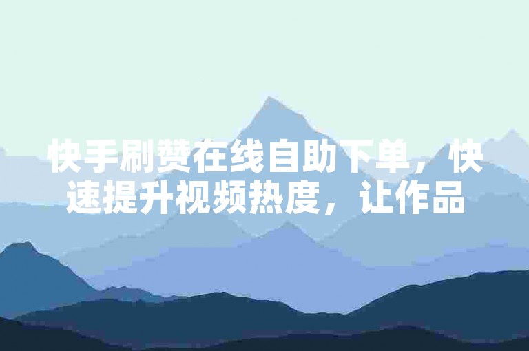 快手刷赞在线自助下单，快速提升视频热度，让作品获得更多曝光。