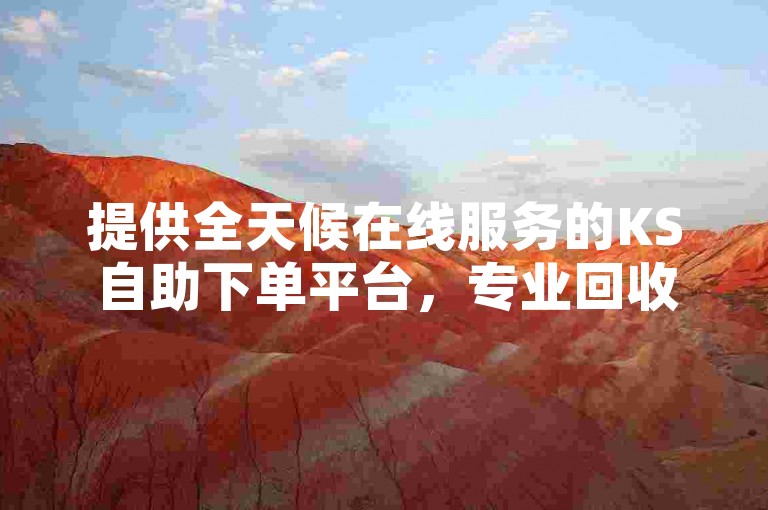 提供全天候在线服务的KS自助下单平台，专业回收抖音账号，确保您的交易安全与便捷。