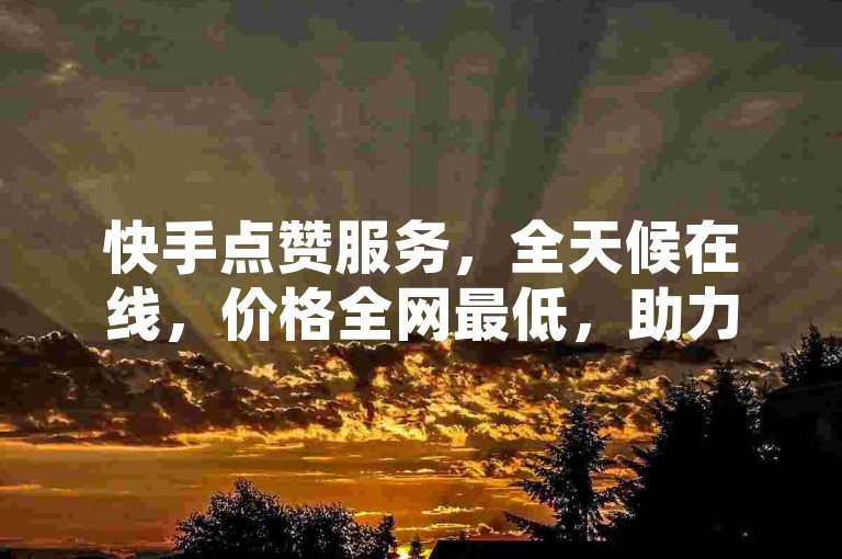 快手点赞服务，全天候在线，价格全网最低，助力您的平台迅速走红。