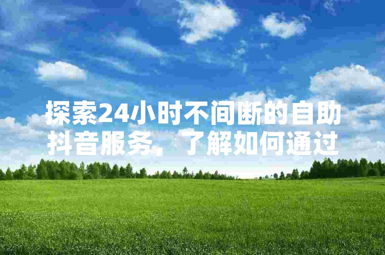 探索24小时不间断的自助抖音服务，了解如何通过双击视频来表达你对内容的喜爱与支持。