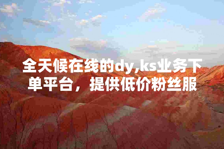 全天候在线的dy,ks业务下单平台，提供低价粉丝服务，卡盟官网直接操作，方便快捷。