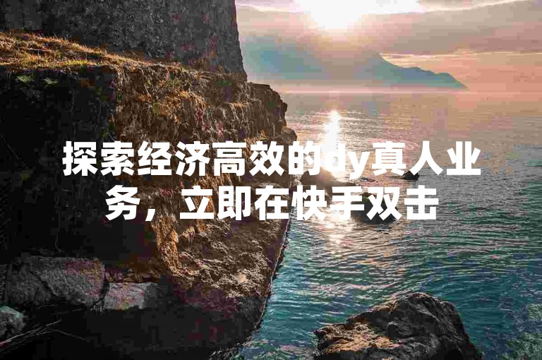 探索经济高效的dy真人业务，立即在快手双击50个自助下单平台体验超值服务。