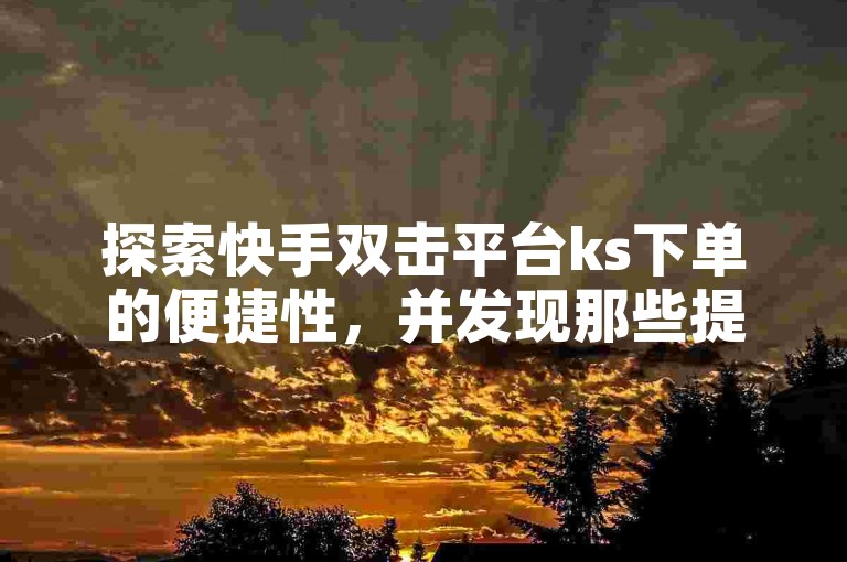 探索快手双击平台ks下单的便捷性,并发现那些提供一万QQ点赞仅需一毛钱的高效免费软件。