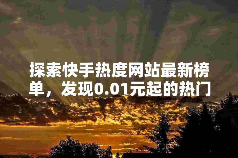 探索快手热度网站最新榜单,发现0.01元起的热门内容,立即加入潮流先锋行列!