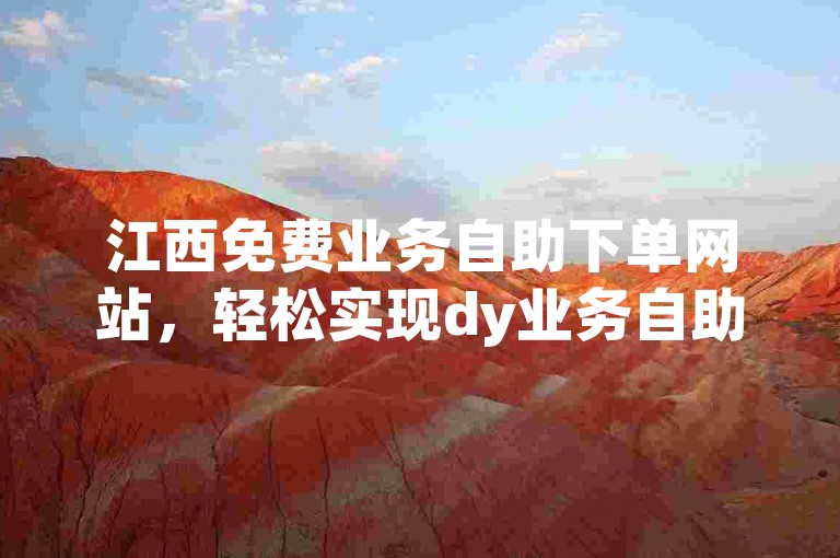 江西免费业务自助下单网站，轻松实现dy业务自助下单，便捷高效。