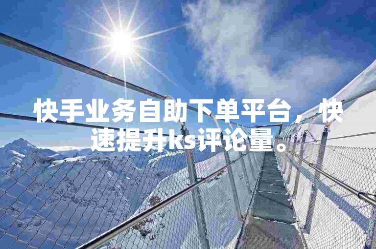 快手业务自助下单平台，快速提升ks评论量。